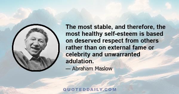 The most stable, and therefore, the most healthy self-esteem is based on deserved respect from others rather than on external fame or celebrity and unwarranted adulation.