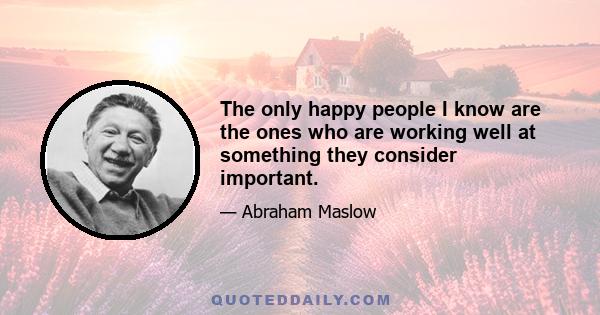 The only happy people I know are the ones who are working well at something they consider important.