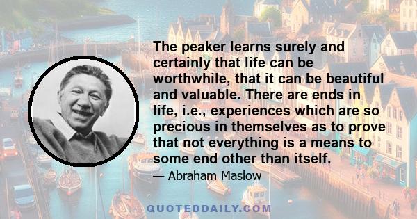 The peaker learns surely and certainly that life can be worthwhile, that it can be beautiful and valuable. There are ends in life, i.e., experiences which are so precious in themselves as to prove that not everything is 