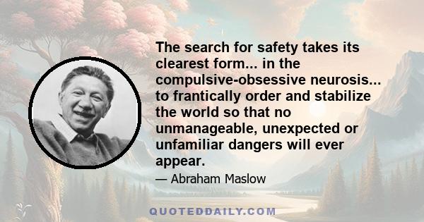 The search for safety takes its clearest form... in the compulsive-obsessive neurosis... to frantically order and stabilize the world so that no unmanageable, unexpected or unfamiliar dangers will ever appear.