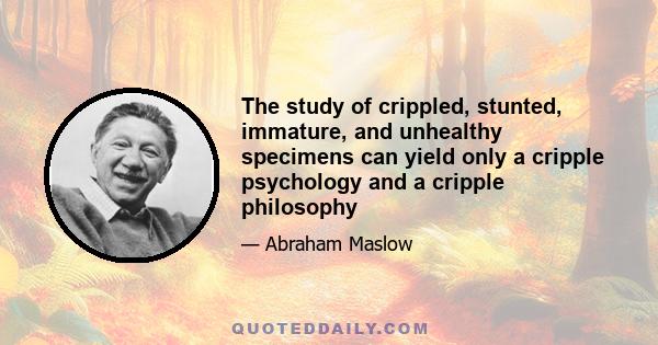 The study of crippled, stunted, immature, and unhealthy specimens can yield only a cripple psychology and a cripple philosophy