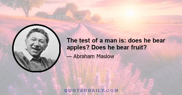 The test of a man is: does he bear apples? Does he bear fruit?