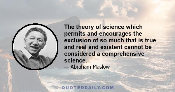 The theory of science which permits and encourages the exclusion of so much that is true and real and existent cannot be considered a comprehensive science.