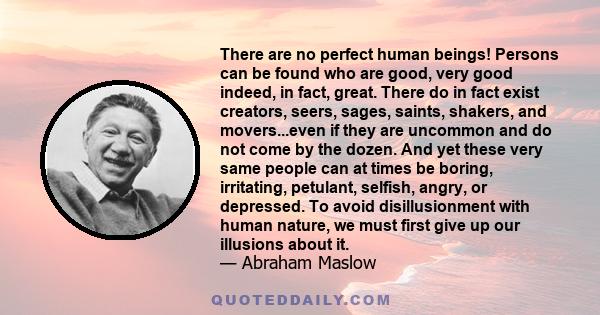 There are no perfect human beings! Persons can be found who are good, very good indeed, in fact, great. There do in fact exist creators, seers, sages, saints, shakers, and movers...even if they are uncommon and do not