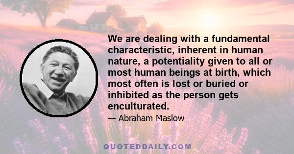 We are dealing with a fundamental characteristic, inherent in human nature, a potentiality given to all or most human beings at birth, which most often is lost or buried or inhibited as the person gets enculturated.