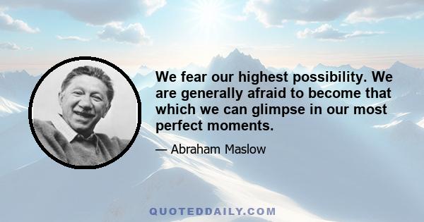 We fear our highest possibility. We are generally afraid to become that which we can glimpse in our most perfect moments.