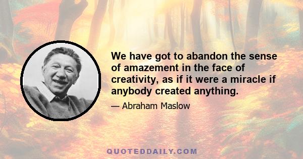 We have got to abandon the sense of amazement in the face of creativity, as if it were a miracle if anybody created anything.