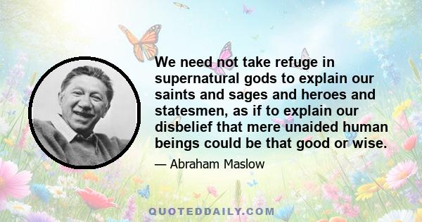 We need not take refuge in supernatural gods to explain our saints and sages and heroes and statesmen, as if to explain our disbelief that mere unaided human beings could be that good or wise.