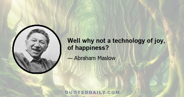 Well why not a technology of joy, of happiness?