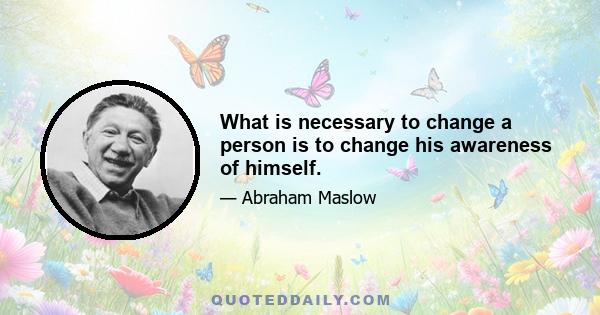 What is necessary to change a person is to change his awareness of himself.