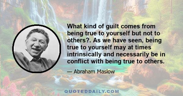 What kind of guilt comes from being true to yourself but not to others?. As we have seen, being true to yourself may at times intrinsically and necessarily be in conflict with being true to others.