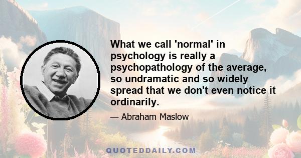 What we call 'normal' in psychology is really a psychopathology of the average, so undramatic and so widely spread that we don't even notice it ordinarily.