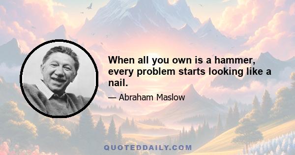 When all you own is a hammer, every problem starts looking like a nail.