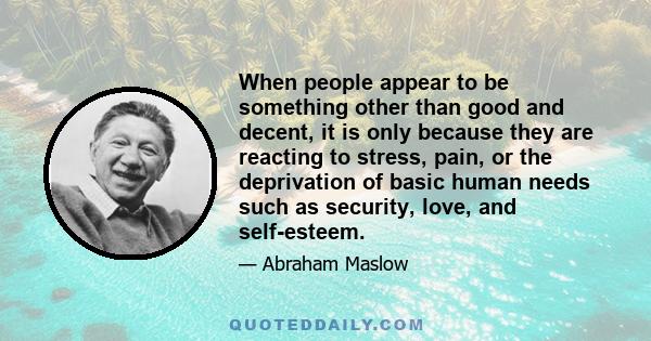 When people appear to be something other than good and decent, it is only because they are reacting to stress, pain, or the deprivation of basic human needs such as security, love, and self-esteem.