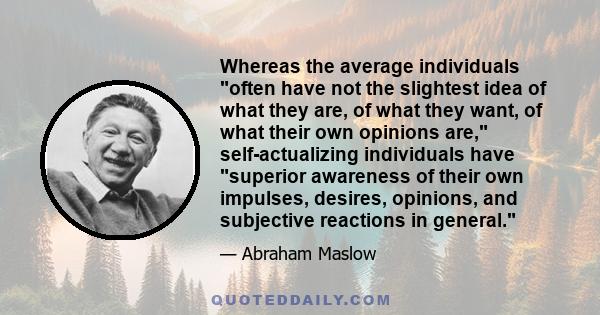 Whereas the average individuals often have not the slightest idea of what they are, of what they want, of what their own opinions are, self-actualizing individuals have superior awareness of their own impulses, desires, 