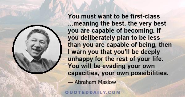 You must want to be first-class ...meaning the best, the very best you are capable of becoming. If you deliberately plan to be less than you are capable of being, then I warn you that you'll be deeply unhappy for the