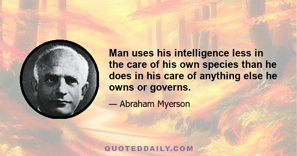 Man uses his intelligence less in the care of his own species than he does in his care of anything else he owns or governs.