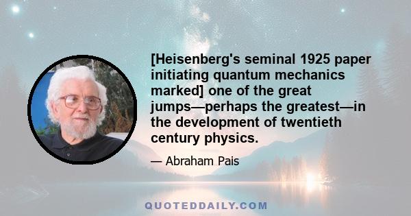 [Heisenberg's seminal 1925 paper initiating quantum mechanics marked] one of the great jumps—perhaps the greatest—in the development of twentieth century physics.