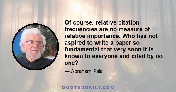 Of course, relative citation frequencies are no measure of relative importance. Who has not aspired to write a paper so fundamental that very soon it is known to everyone and cited by no one?