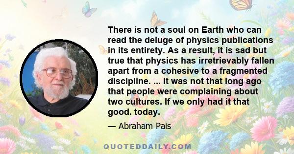 There is not a soul on Earth who can read the deluge of physics publications in its entirety. As a result, it is sad but true that physics has irretrievably fallen apart from a cohesive to a fragmented discipline. ...