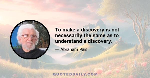 To make a discovery is not necessarily the same as to understand a discovery.