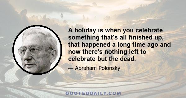 A holiday is when you celebrate something that's all finished up, that happened a long time ago and now there's nothing left to celebrate but the dead.