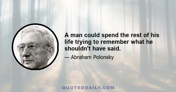 A man could spend the rest of his life trying to remember what he shouldn't have said.