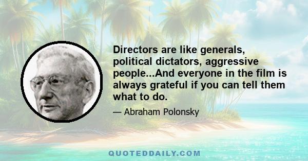 Directors are like generals, political dictators, aggressive people...And everyone in the film is always grateful if you can tell them what to do.