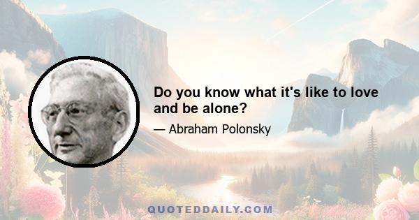 Do you know what it's like to love and be alone?