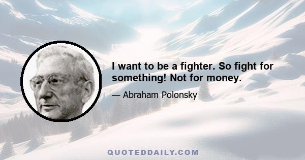 I want to be a fighter. So fight for something! Not for money.