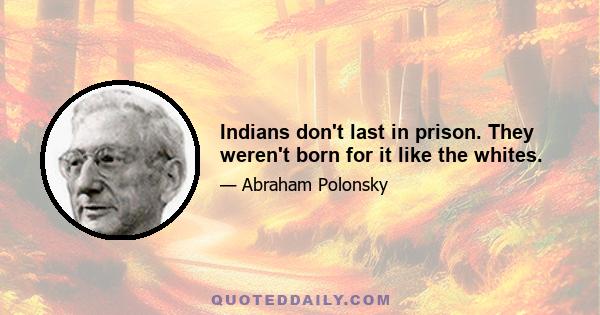 Indians don't last in prison. They weren't born for it like the whites.