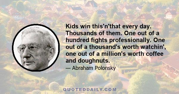 Kids win this'n'that every day. Thousands of them. One out of a hundred fights professionally. One out of a thousand's worth watchin', one out of a million's worth coffee and doughnuts.