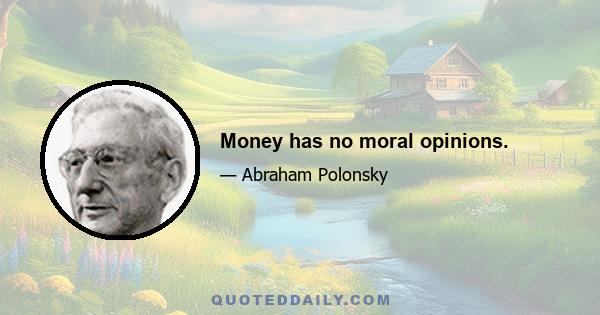 Money has no moral opinions.