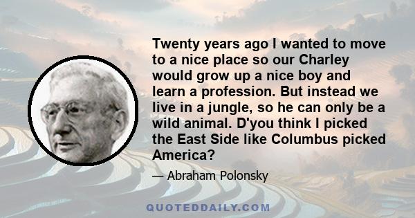 Twenty years ago I wanted to move to a nice place so our Charley would grow up a nice boy and learn a profession. But instead we live in a jungle, so he can only be a wild animal. D'you think I picked the East Side like 