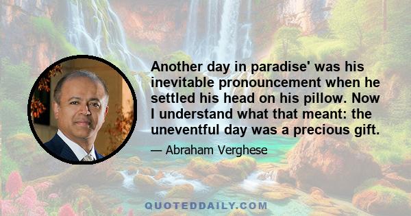 Another day in paradise' was his inevitable pronouncement when he settled his head on his pillow. Now I understand what that meant: the uneventful day was a precious gift.