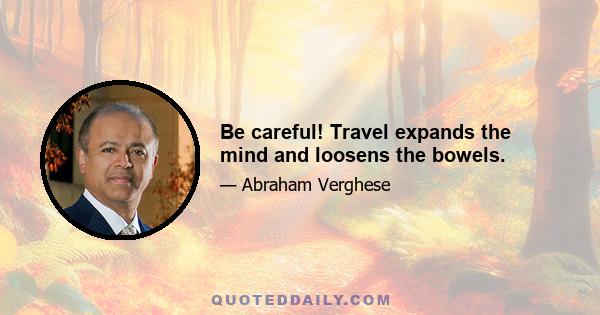 Be careful! Travel expands the mind and loosens the bowels.