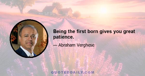 Being the first born gives you great patience.