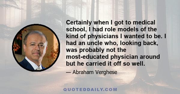 Certainly when I got to medical school, I had role models of the kind of physicians I wanted to be. I had an uncle who, looking back, was probably not the most-educated physician around but he carried it off so well.