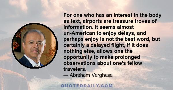 For one who has an interest in the body as text, airports are treasure troves of information. It seems almost un-American to enjoy delays, and perhaps enjoy is not the best word, but certainly a delayed flight, if it