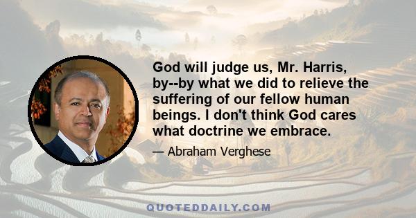 God will judge us, Mr. Harris, by--by what we did to relieve the suffering of our fellow human beings. I don't think God cares what doctrine we embrace.