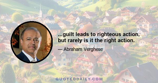 ...guilt leads to righteous action, but rarely is it the right action.