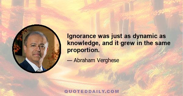 Ignorance was just as dynamic as knowledge, and it grew in the same proportion.