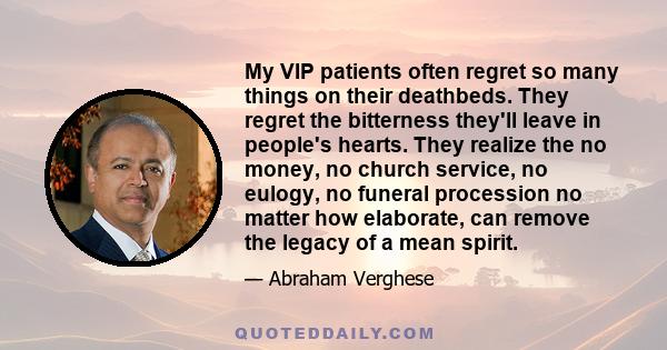 My VIP patients often regret so many things on their deathbeds. They regret the bitterness they'll leave in people's hearts. They realize the no money, no church service, no eulogy, no funeral procession no matter how