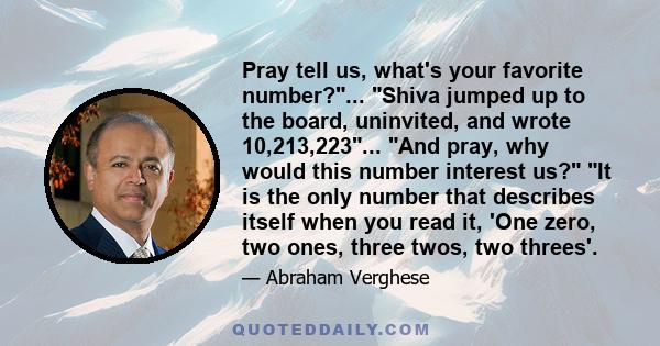 Pray tell us, what's your favorite number?... Shiva jumped up to the board, uninvited, and wrote 10,213,223... And pray, why would this number interest us? It is the only number that describes itself when you read it,