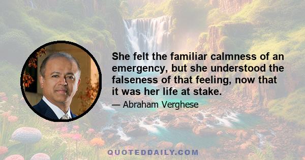 She felt the familiar calmness of an emergency, but she understood the falseness of that feeling, now that it was her life at stake.