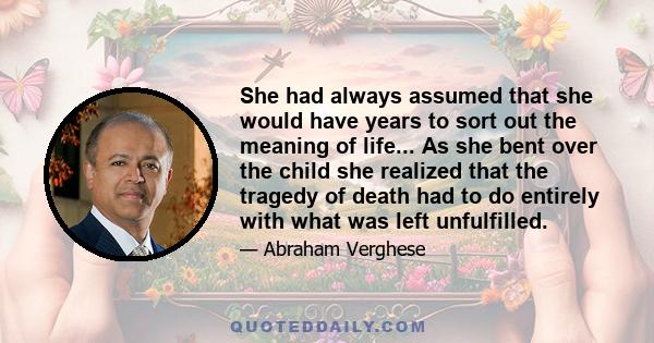 She had always assumed that she would have years to sort out the meaning of life... As she bent over the child she realized that the tragedy of death had to do entirely with what was left unfulfilled.