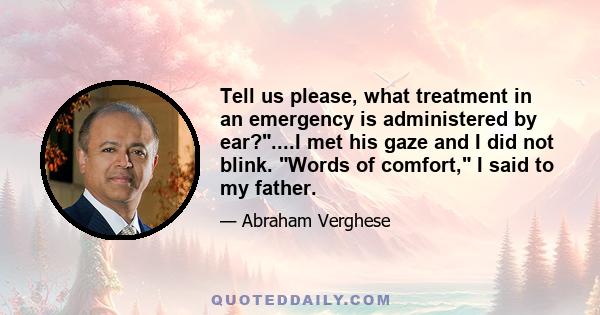 Tell us please, what treatment in an emergency is administered by ear?....I met his gaze and I did not blink. Words of comfort, I said to my father.