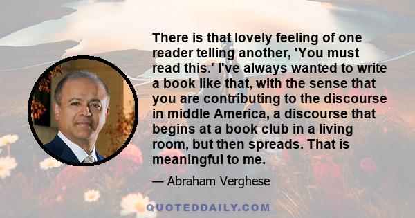 There is that lovely feeling of one reader telling another, 'You must read this.' I've always wanted to write a book like that, with the sense that you are contributing to the discourse in middle America, a discourse