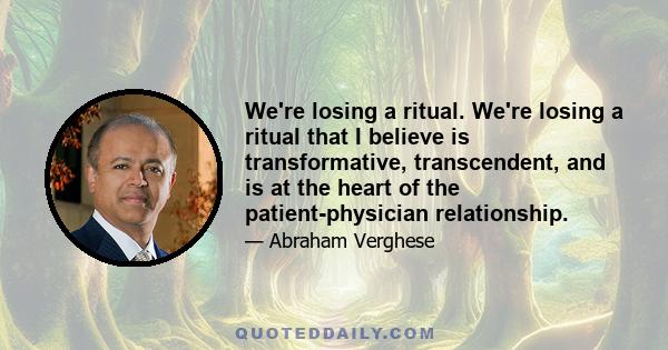 We're losing a ritual. We're losing a ritual that I believe is transformative, transcendent, and is at the heart of the patient-physician relationship.