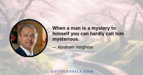 When a man is a mystery to himself you can hardly call him mysterious.